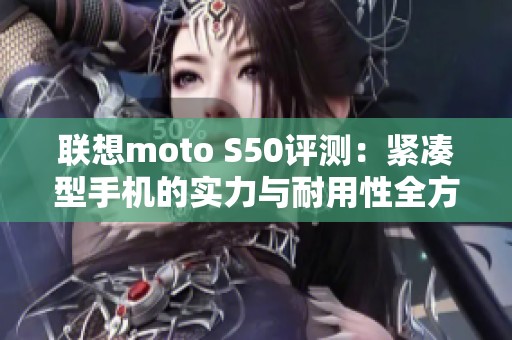 联想moto S50评测：紧凑型手机的实力与耐用性全方位解析