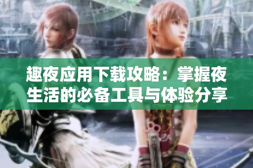 趣夜应用下载攻略：掌握夜生活的必备工具与体验分享