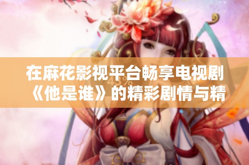 在麻花影视平台畅享电视剧《他是谁》的精彩剧情与精彩演技
