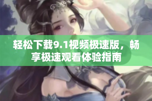 轻松下载9.1视频极速版，畅享极速观看体验指南