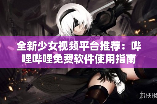 全新少女视频平台推荐：哔哩哔哩免费软件使用指南