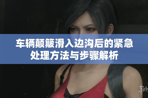 车辆颠簸滑入边沟后的紧急处理方法与步骤解析