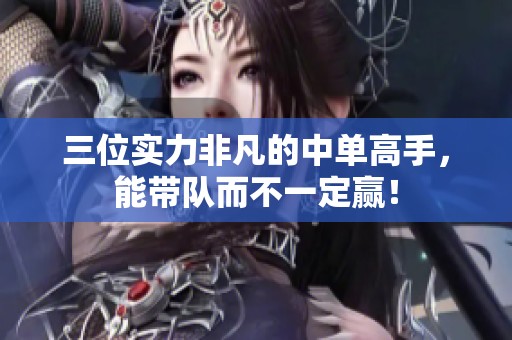 三位实力非凡的中单高手，能带队而不一定赢！