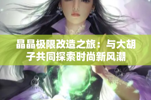 晶晶极限改造之旅：与大胡子共同探索时尚新风潮