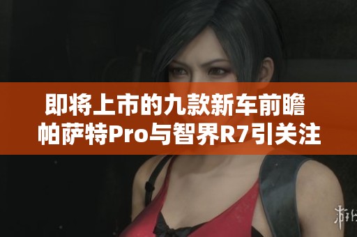 即将上市的九款新车前瞻 帕萨特Pro与智界R7引关注