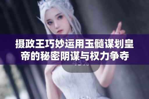 摄政王巧妙运用玉髓谋划皇帝的秘密阴谋与权力争夺