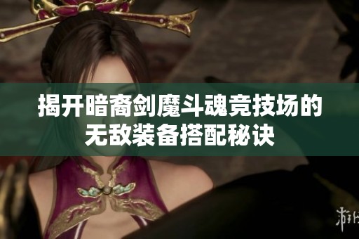揭开暗裔剑魔斗魂竞技场的无敌装备搭配秘诀