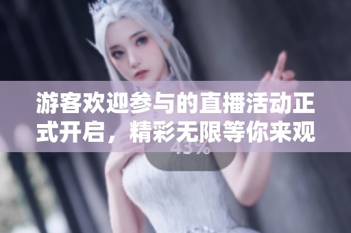游客欢迎参与的直播活动正式开启，精彩无限等你来观看