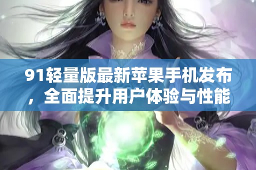 91轻量版最新苹果手机发布，全面提升用户体验与性能