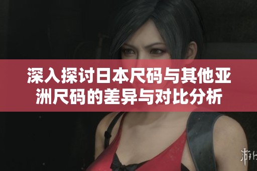 深入探讨日本尺码与其他亚洲尺码的差异与对比分析