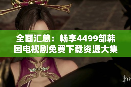 全面汇总：畅享4499部韩国电视剧免费下载资源大集合