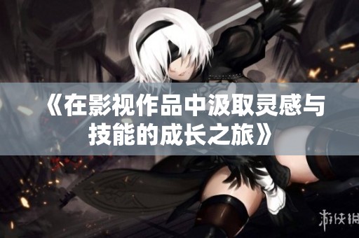 《在影视作品中汲取灵感与技能的成长之旅》