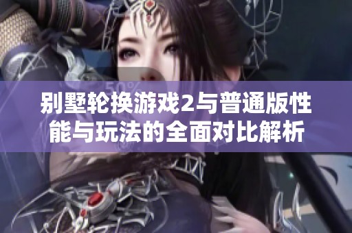 别墅轮换游戏2与普通版性能与玩法的全面对比解析