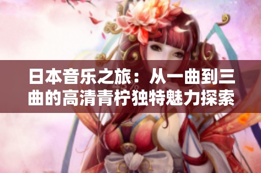 日本音乐之旅：从一曲到三曲的高清青柠独特魅力探索