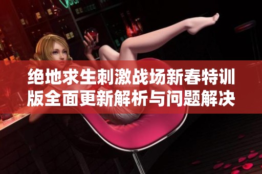 绝地求生刺激战场新春特训版全面更新解析与问题解决方案