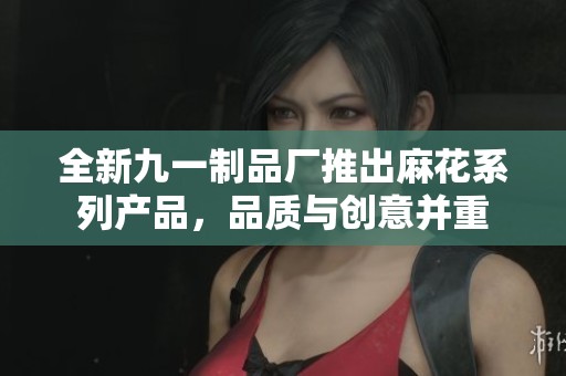 全新九一制品厂推出麻花系列产品，品质与创意并重