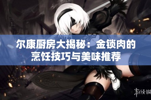 尔康厨房大揭秘：金锁肉的烹饪技巧与美味推荐