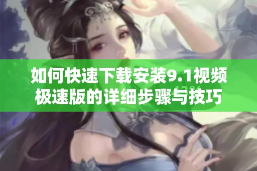 如何快速下载安装9.1视频极速版的详细步骤与技巧