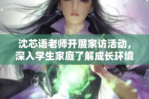 沈芯语老师开展家访活动，深入学生家庭了解成长环境