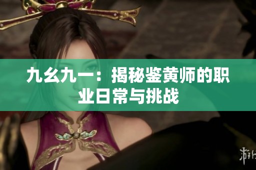 九幺九一：揭秘鉴黄师的职业日常与挑战