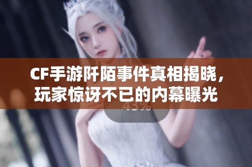 CF手游阡陌事件真相揭晓，玩家惊讶不已的内幕曝光