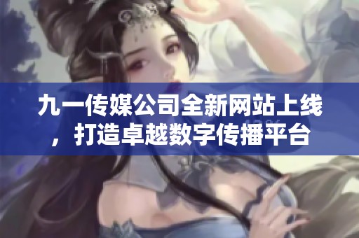 九一传媒公司全新网站上线，打造卓越数字传播平台