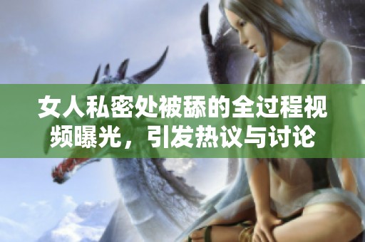 女人私密处被舔的全过程视频曝光，引发热议与讨论