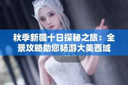 秋季新疆十日探秘之旅：全景攻略助您畅游大美西域