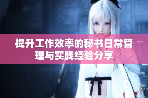提升工作效率的秘书日常管理与实践经验分享