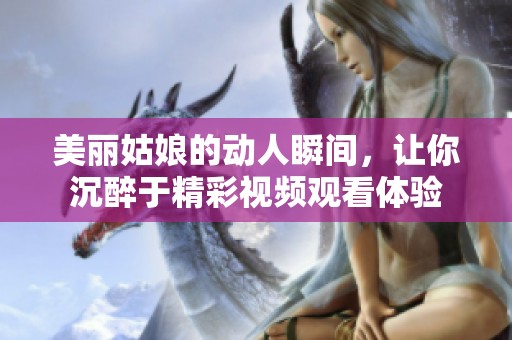 美丽姑娘的动人瞬间，让你沉醉于精彩视频观看体验