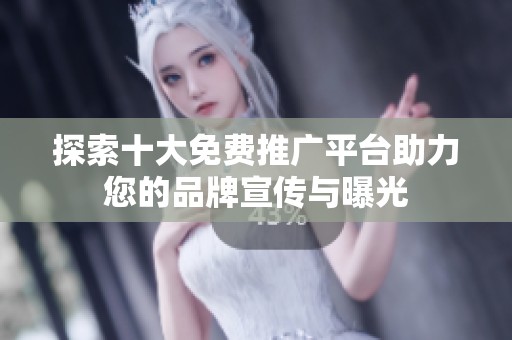 探索十大免费推广平台助力您的品牌宣传与曝光