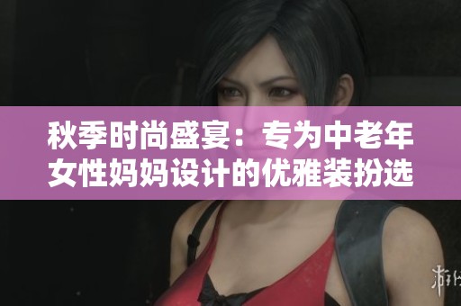 秋季时尚盛宴：专为中老年女性妈妈设计的优雅装扮选择