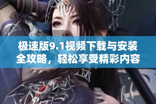 极速版9.1视频下载与安装全攻略，轻松享受精彩内容