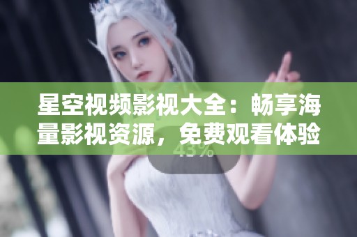 星空视频影视大全：畅享海量影视资源，免费观看体验