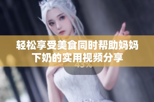 轻松享受美食同时帮助妈妈下奶的实用视频分享