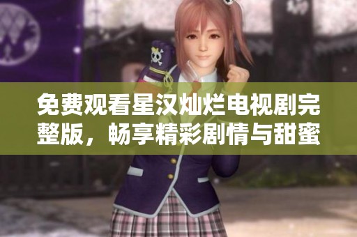 免费观看星汉灿烂电视剧完整版，畅享精彩剧情与甜蜜爱情