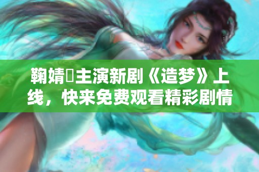 鞠婧祎主演新剧《造梦》上线，快来免费观看精彩剧情！