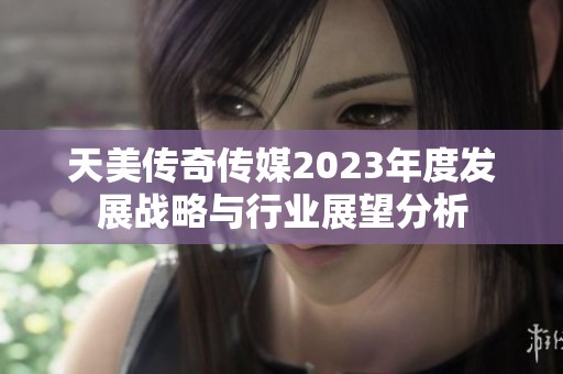 天美传奇传媒2023年度发展战略与行业展望分析