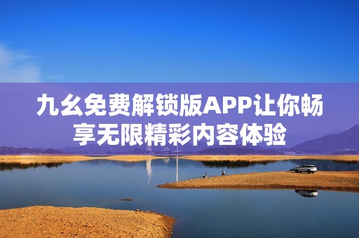 九幺免费解锁版APP让你畅享无限精彩内容体验