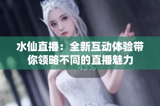 水仙直播：全新互动体验带你领略不同的直播魅力