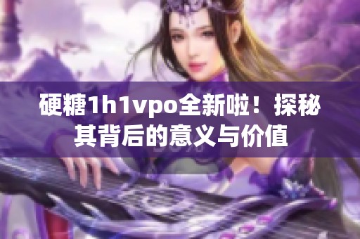 硬糖1h1vpo全新啦！探秘其背后的意义与价值