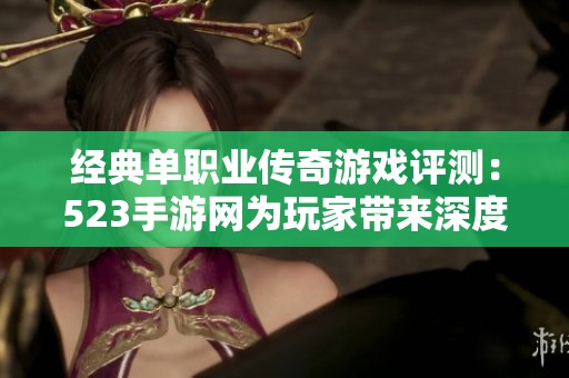 经典单职业传奇游戏评测：523手游网为玩家带来深度分析