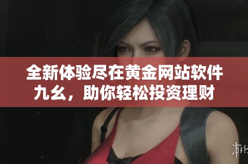 全新体验尽在黄金网站软件九幺，助你轻松投资理财