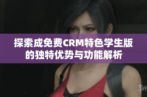 探索成免费CRM特色学生版的独特优势与功能解析