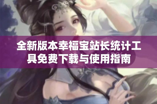 全新版本幸福宝站长统计工具免费下载与使用指南