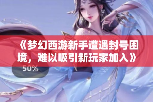 《梦幻西游新手遭遇封号困境，难以吸引新玩家加入》