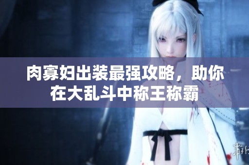 肉寡妇出装最强攻略，助你在大乱斗中称王称霸