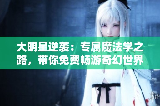 大明星逆袭：专属魔法学之路，带你免费畅游奇幻世界