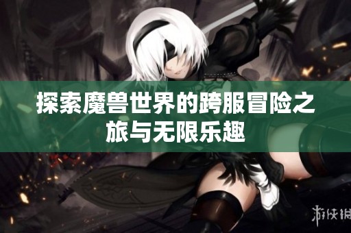 探索魔兽世界的跨服冒险之旅与无限乐趣