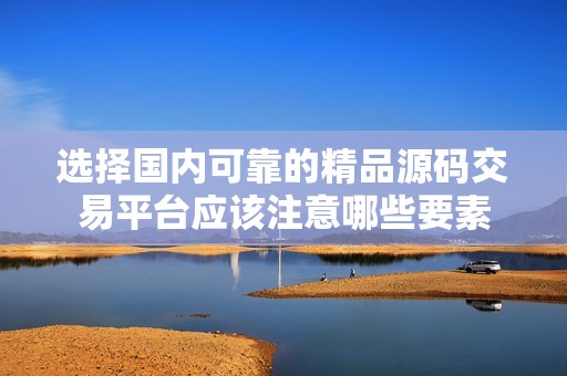 选择国内可靠的精品源码交易平台应该注意哪些要素